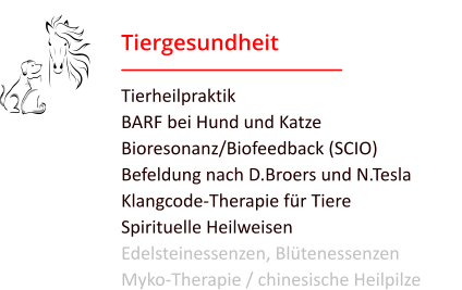 Tiergesundheit Tierheilpraktik BARF bei Hund und Katze Bioresonanz/Biofeedback (SCIO) Befeldung nach D.Broers und N.Tesla Klangcode-Therapie für Tiere Spirituelle Heilweisen Edelsteinessenzen, Blütenessenzen Myko-Therapie / chinesische Heilpilze